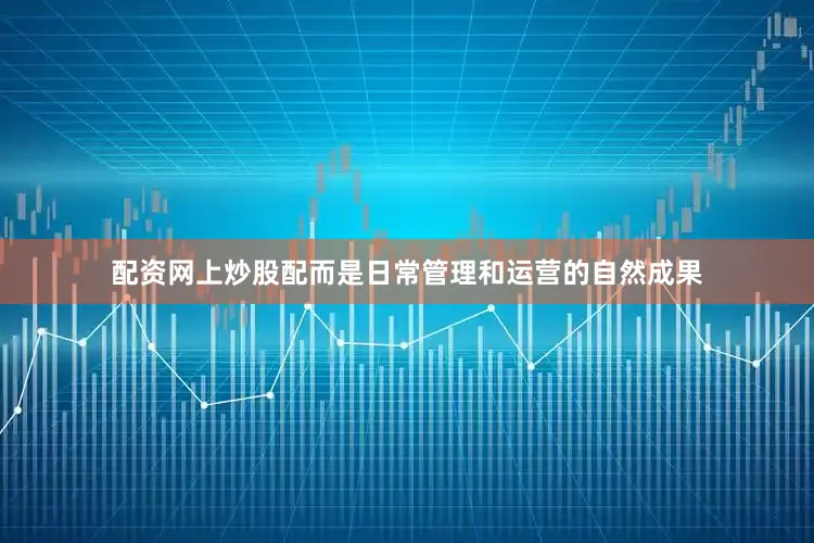 配资网上炒股配而是日常管理和运营的自然成果