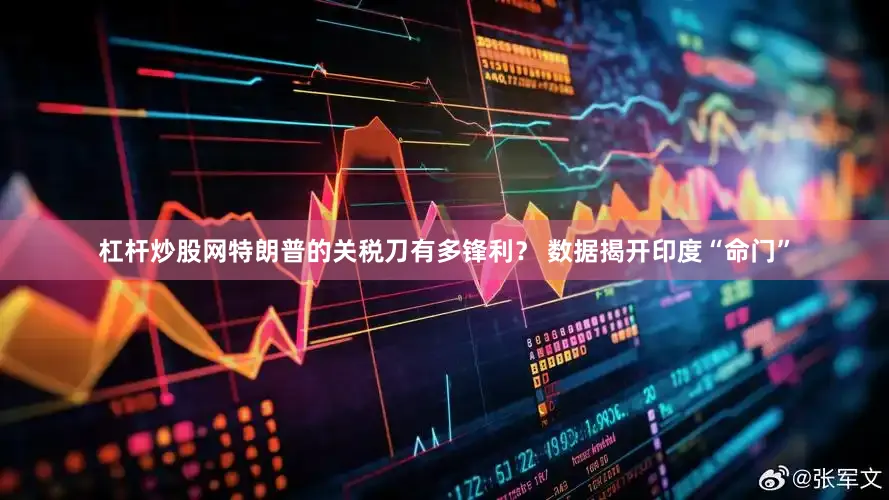 杠杆炒股网特朗普的关税刀有多锋利？ 数据揭开印度“命门”