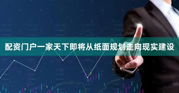 配资门户一家天下即将从纸面规划走向现实建设