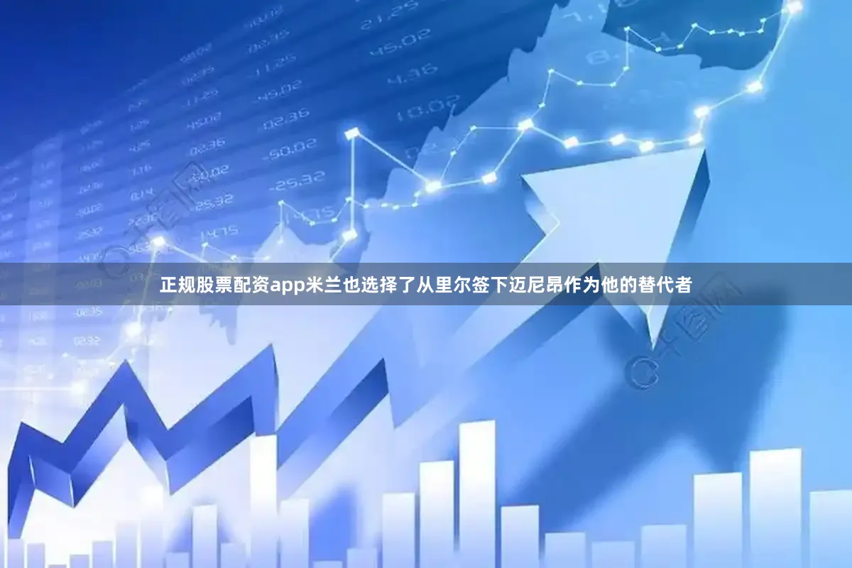 正规股票配资app米兰也选择了从里尔签下迈尼昂作为他的替代者