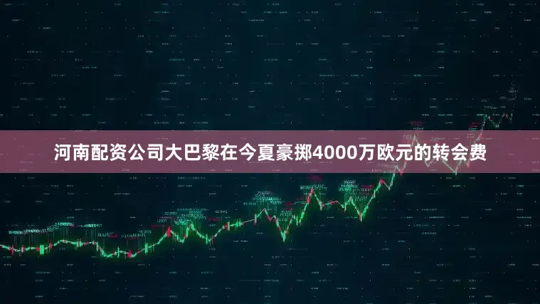 河南配资公司大巴黎在今夏豪掷4000万欧元的转会费