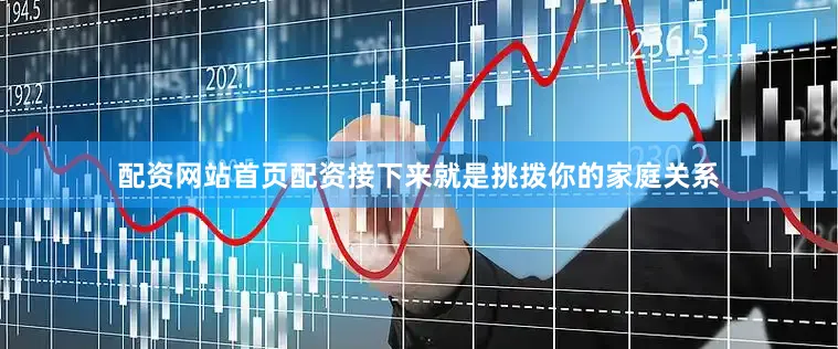 配资网站首页配资接下来就是挑拨你的家庭关系
