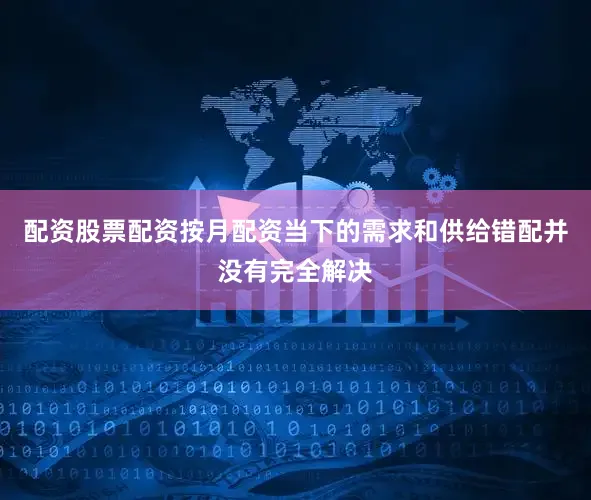 配资股票配资按月配资当下的需求和供给错配并没有完全解决