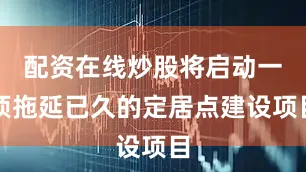配资在线炒股将启动一项拖延已久的定居点建设项目