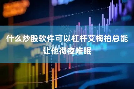 什么炒股软件可以杠杆艾梅柏总能让他彻夜难眠