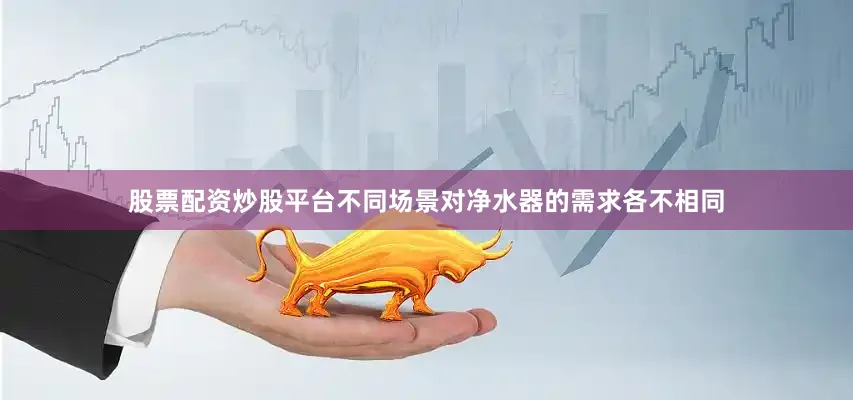 股票配资炒股平台不同场景对净水器的需求各不相同
