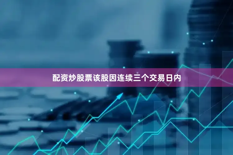 配资炒股票该股因连续三个交易日内
