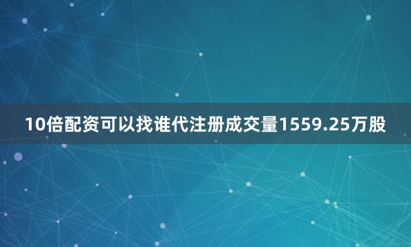 10倍配资可以找谁代注册成交量1559.25万股