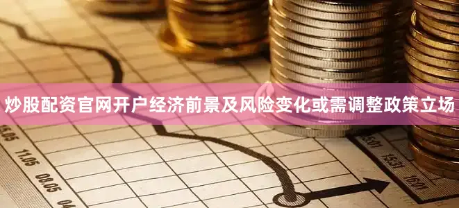 炒股配资官网开户经济前景及风险变化或需调整政策立场