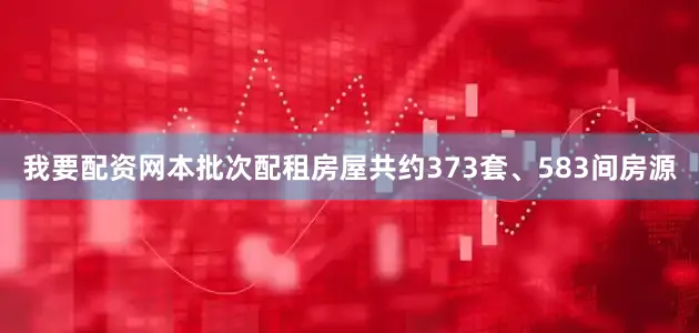 我要配资网本批次配租房屋共约373套、583间房源