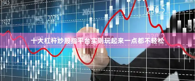 十大杠杆炒股指平台实则玩起来一点都不轻松