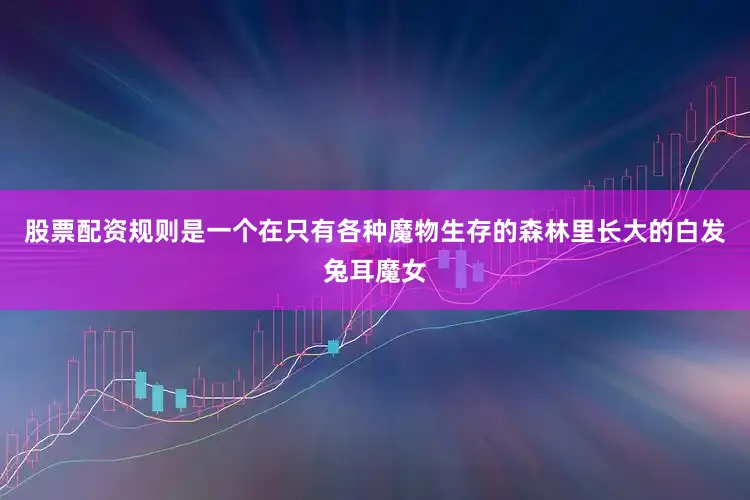 股票配资规则是一个在只有各种魔物生存的森林里长大的白发兔耳魔女