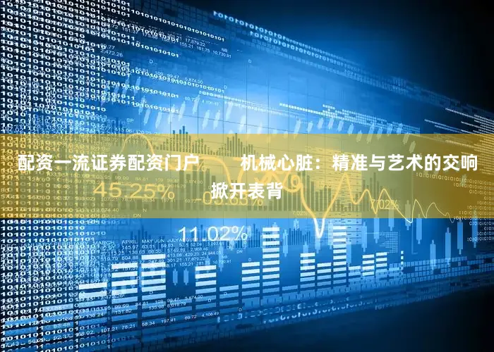 配资一流证券配资门户        机械心脏：精准与艺术的交响掀开表背