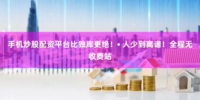 手机炒股配资平台比独库更绝！• 人少到离谱！全程无收费站
