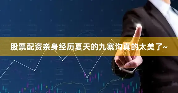 股票配资亲身经历夏天的九寨沟真的太美了~