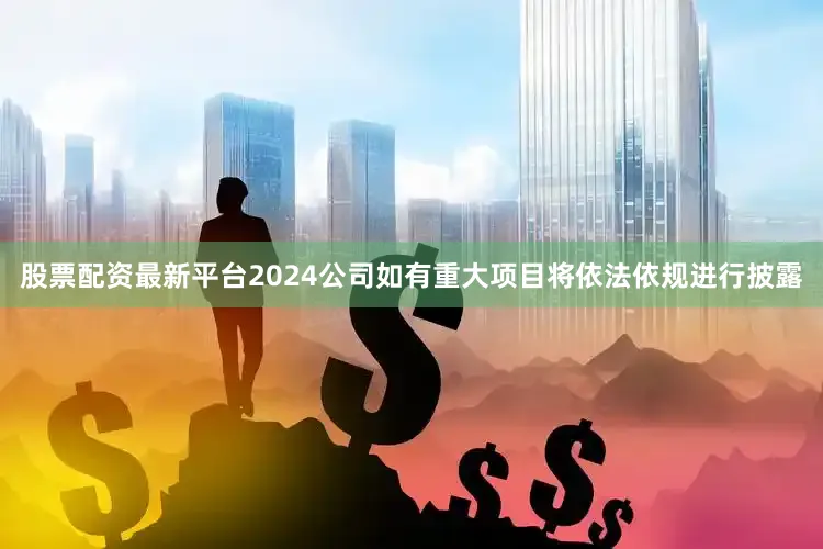 股票配资最新平台2024公司如有重大项目将依法依规进行披露