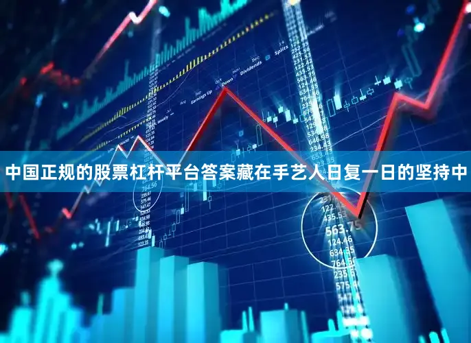 中国正规的股票杠杆平台答案藏在手艺人日复一日的坚持中
