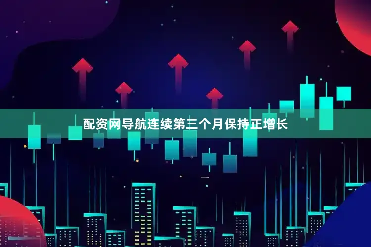 配资网导航连续第三个月保持正增长