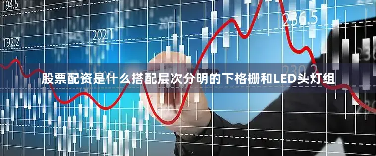 股票配资是什么搭配层次分明的下格栅和LED头灯组