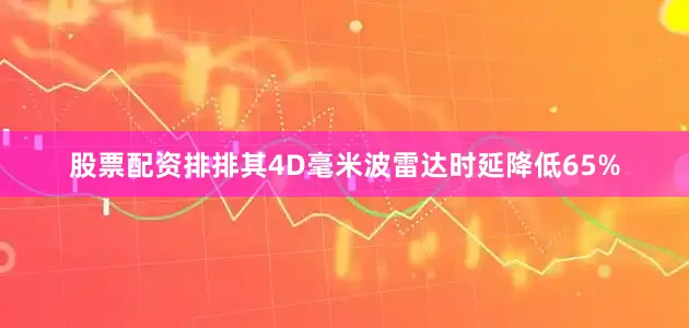 股票配资排排其4D毫米波雷达时延降低65%