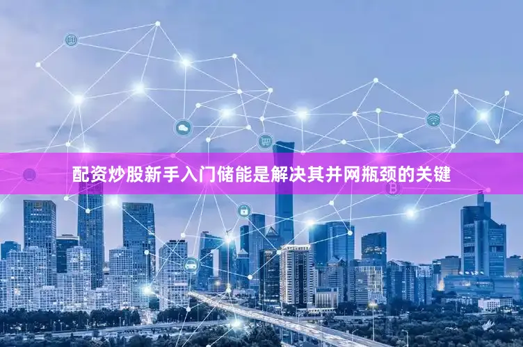 配资炒股新手入门储能是解决其并网瓶颈的关键