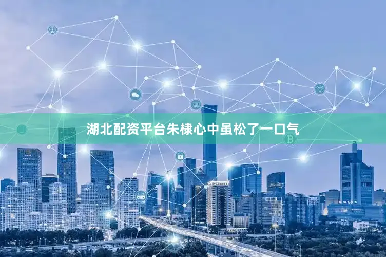 湖北配资平台朱棣心中虽松了一口气