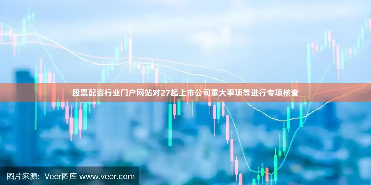 股票配资行业门户网站对27起上市公司重大事项等进行专项核查
