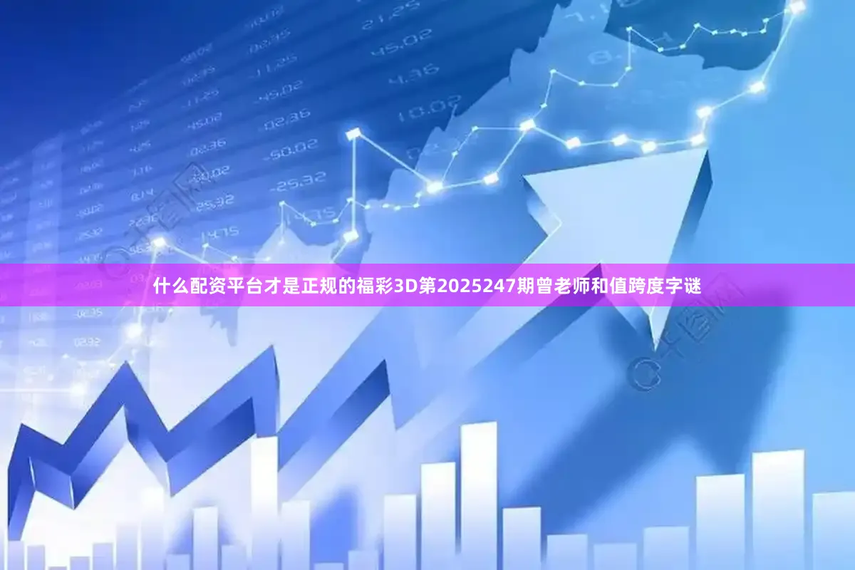 什么配资平台才是正规的福彩3D第2025247期曾老师和值跨度字谜
