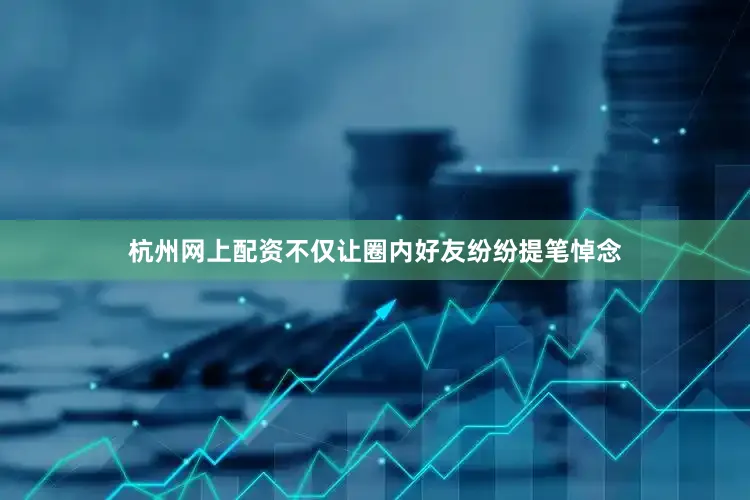 杭州网上配资不仅让圈内好友纷纷提笔悼念