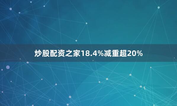 炒股配资之家18.4%减重超20%