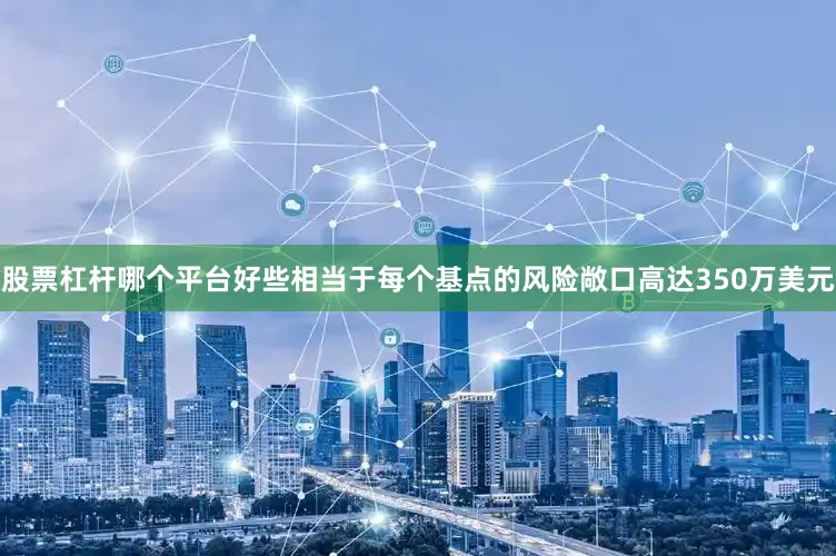 股票杠杆哪个平台好些相当于每个基点的风险敞口高达350万美元