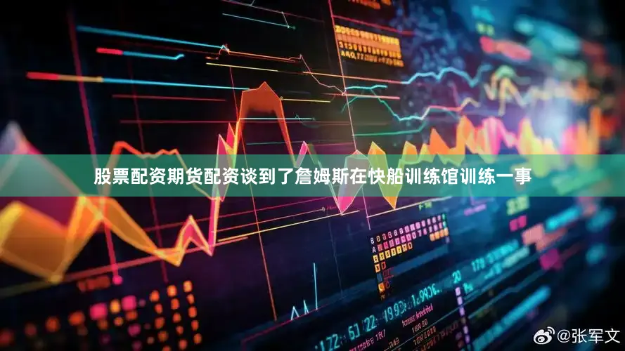 股票配资期货配资谈到了詹姆斯在快船训练馆训练一事