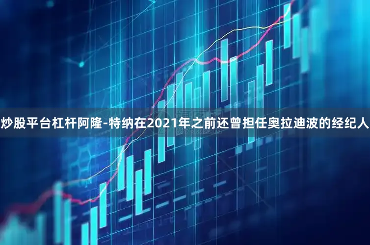 炒股平台杠杆阿隆-特纳在2021年之前还曾担任奥拉迪波的经纪人