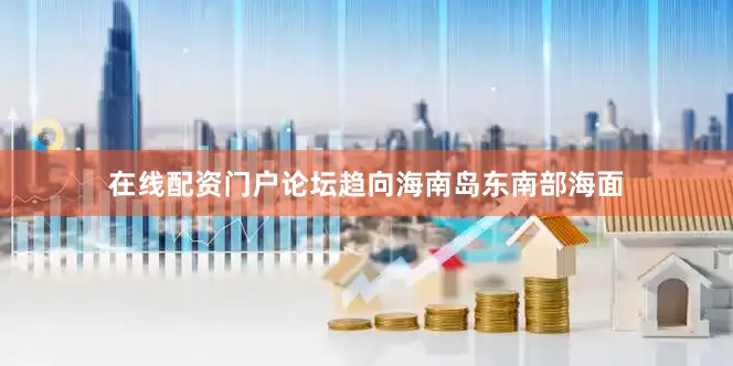 在线配资门户论坛趋向海南岛东南部海面
