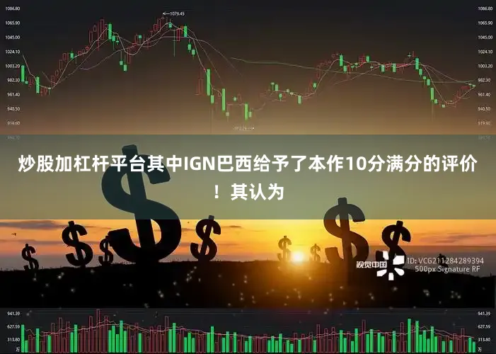 炒股加杠杆平台其中IGN巴西给予了本作10分满分的评价！其认为