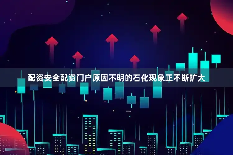 配资安全配资门户原因不明的石化现象正不断扩大