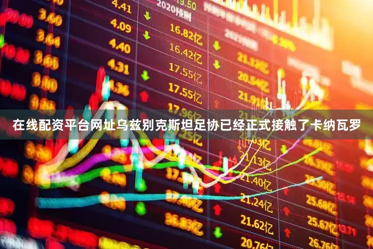 在线配资平台网址乌兹别克斯坦足协已经正式接触了卡纳瓦罗